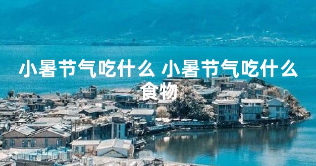 小暑节气吃什么 小暑节气吃什么食物